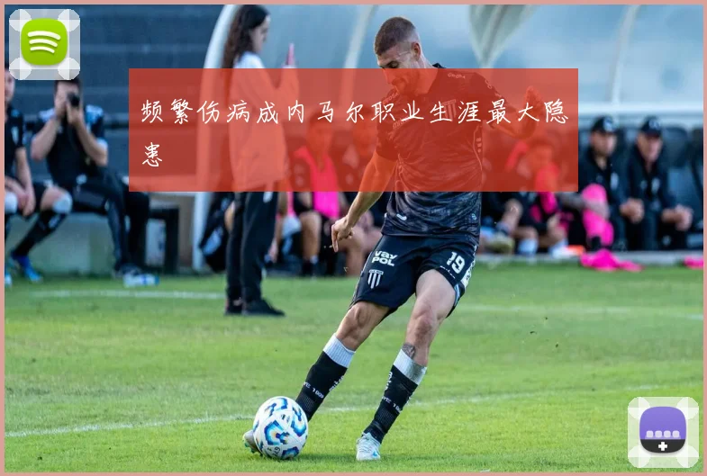 频繁伤病成内马尔职业生涯最大隐患