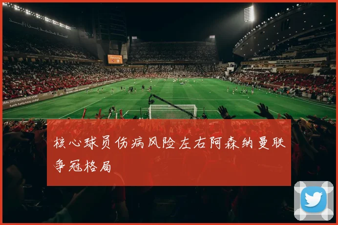 核心球员伤病风险左右阿森纳曼联争冠格局