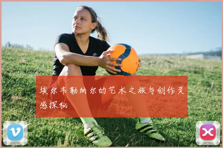 埃尔韦勒纳尔的艺术之旅与创作灵感探秘