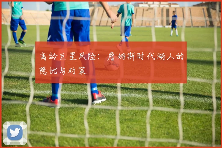 高龄巨星风险：詹姆斯时代湖人的隐忧与对策
