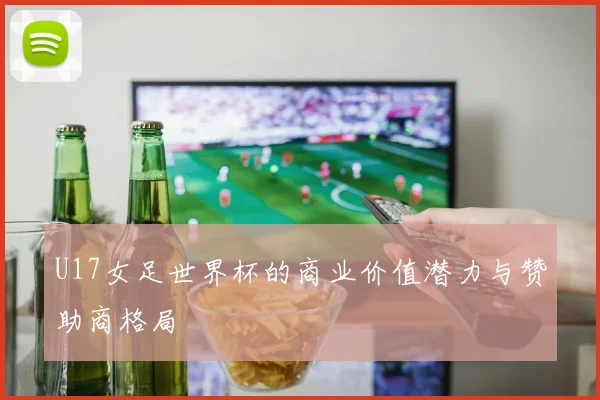 U17女足世界杯的商业价值潜力与赞助商格局