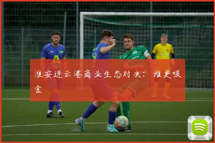 淮安连云港商业生态对决：谁更吸金