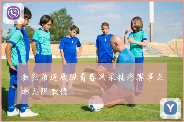 激烈角逐展现青春风采精彩赛事点燃无限激情