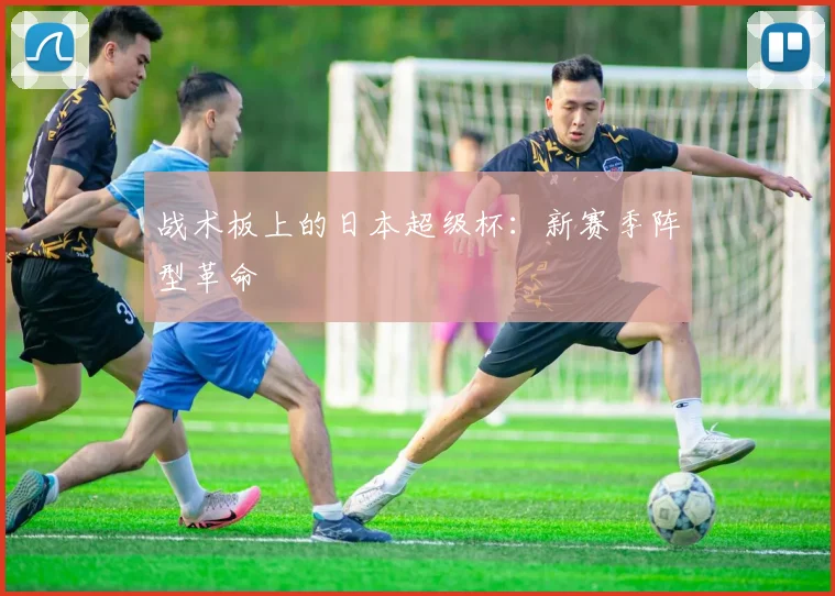战术板上的日本超级杯：新赛季阵型革命