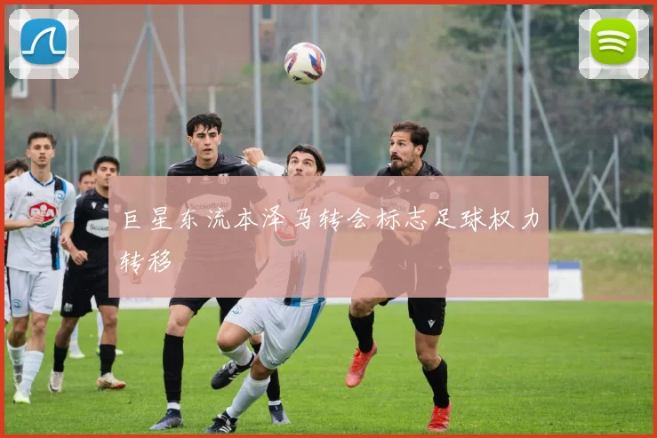 巨星东流本泽马转会标志足球权力转移
