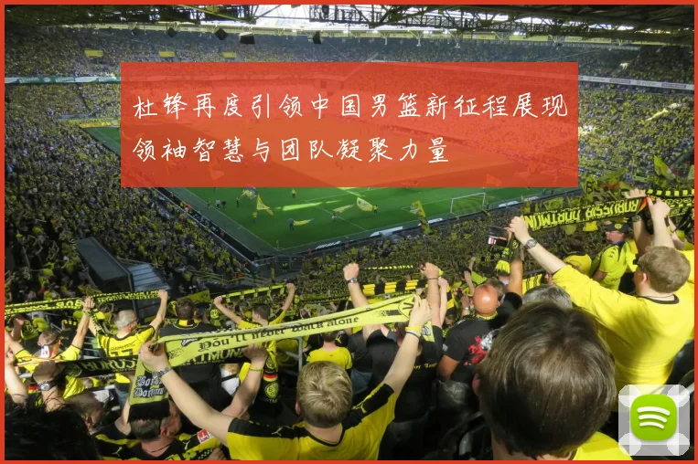 杜锋再度引领中国男篮新征程展现领袖智慧与团队凝聚力量
