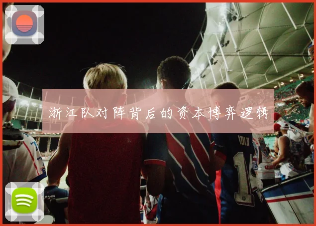 浙江队对阵背后的资本博弈逻辑