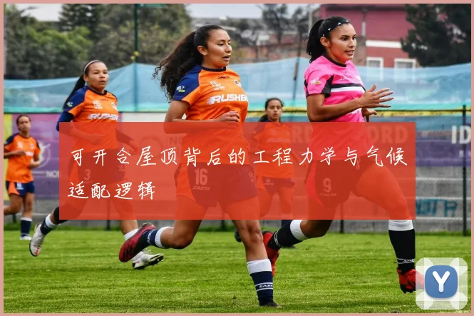 可开合屋顶背后的工程力学与气候适配逻辑
