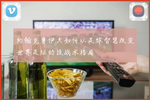 约翰克鲁伊夫如何以足球智慧改变世界足坛的技战术格局