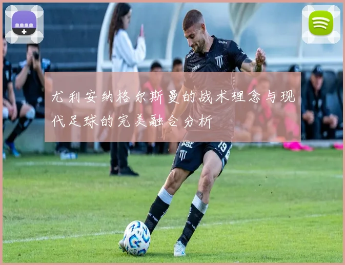 尤利安纳格尔斯曼的战术理念与现代足球的完美融合分析