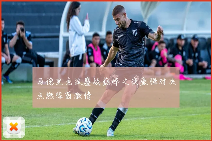 马德里竞技鏖战巅峰之夜豪强对决点燃绿茵激情