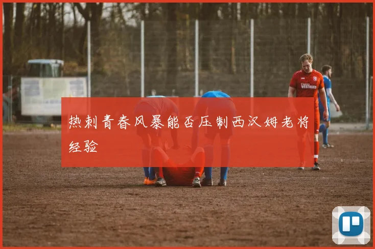热刺青春风暴能否压制西汉姆老将经验