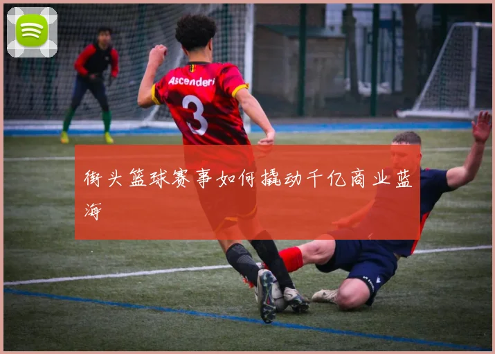 街头篮球赛事如何撬动千亿商业蓝海