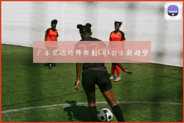 广东宏远对阵折射CBA打法新趋势