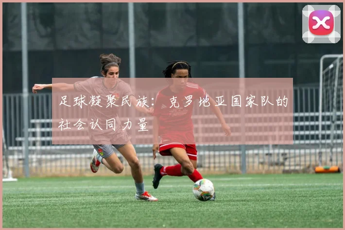 足球凝聚民族：克罗地亚国家队的社会认同力量